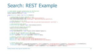 Search: REST Example
// create handler to handle authentication for the httpclient
HttpClientHandler handler = new HttpClientHandler();
handler.UseDefaultCredentials = true;
using (HttpClient client = new HttpClient(handler))
{
// specify format of results (atom/xml or json)
client.DefaultRequestHeaders.Add("Accept", "application/atom+xml");
client.DefaultRequestHeaders.Add("ContentType", "application/atom+xml;type=entry");
// create the rest url for search
string searchRestUrl = "http://sharepoint.demo.com/_api/search/query?querytext='searchterm'";
// send asynchronous get request
HttpResponseMessage response = await client.GetAsync(restUrl);
// verify that the request was successful
response.EnsureSuccessStatusCode();
// write the http content to string
string responseBodyAsText = await response.Content.ReadAsStringAsync();
// read the xml into xdocument to use LINQ to XML
StringReader reader = new StringReader(responseBodyAsText);
XDocument responseXml = XDocument.Load(reader, LoadOptions.None);
// namespaces required to query xml document
XNamespace atom = "http://www.w3.org/2005/Atom";
XNamespace d = "http://schemas.microsoft.com/ado/2007/08/dataservices";
XNamespace m = "http://schemas.microsoft.com/ado/2007/08/dataservices/metadata";
// retrieve search results
XElement relavantResults = responseXml.Descendants(d + "query").Elements(d + "PrimaryQueryResult").Elements(d + "RelevantResults").FirstOrDefault();
List<XElement> items = responseXml.Descendants(d + "query").Elements(d + "PrimaryQueryResult").Elements(d + "RelevantResults")
.Elements(d + "Table").Elements(d + "Rows").Elements(d + "element").ToList();
}
Building Windows Store apps for SharePoint 2013 23
 