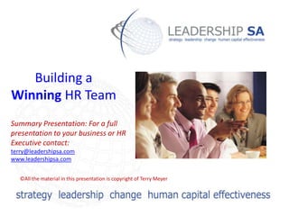 Building a
Winning HR Team
Summary Presentation: For a full
presentation to your business or HR
Executive contact:
terry@leadershipsa.com
www.leadershipsa.com


   ©All the material in this presentation is copyright of Terry Meyer
 