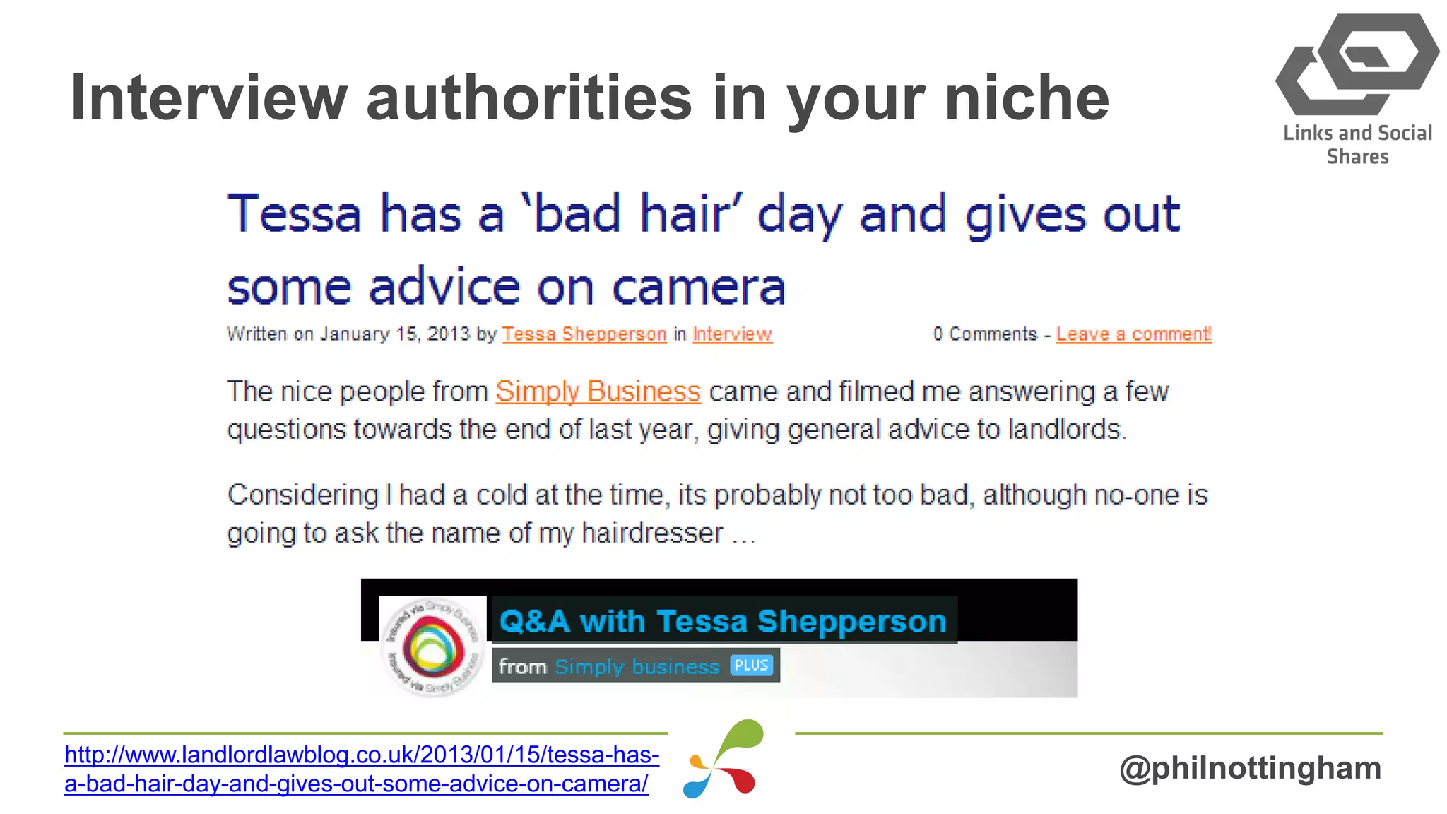 Interview authorities in your niche
@philnottinghamhttp://www.landlordlawblog.co.uk/2013/01/15/tessa-has-
a-bad-hair-day-and-gives-out-some-advice-on-camera/
 