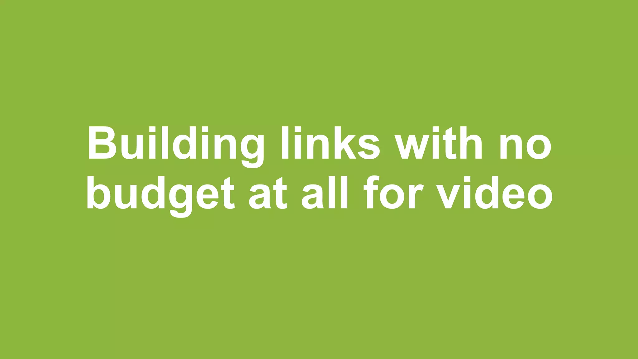 Building links with no
budget at all for video
 