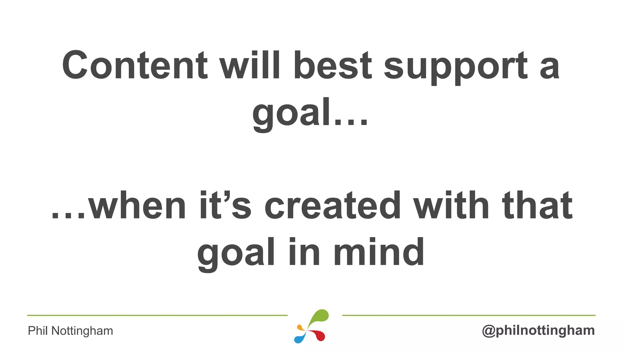 Content will best support a
goal…
…when it’s created with that
goal in mind
@philnottinghamPhil Nottingham
 