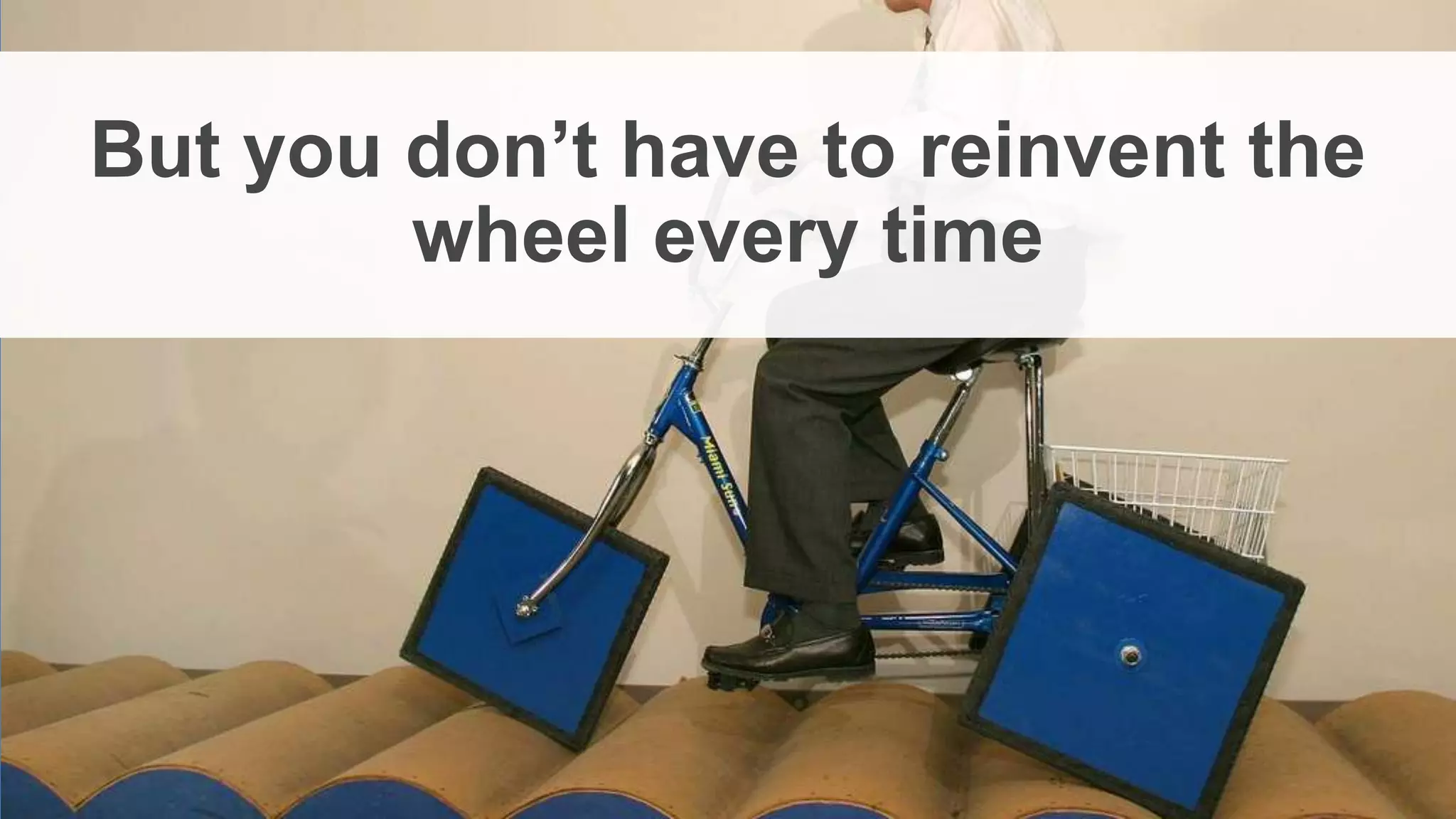 But you don’t have to reinvent the
wheel every time
 
