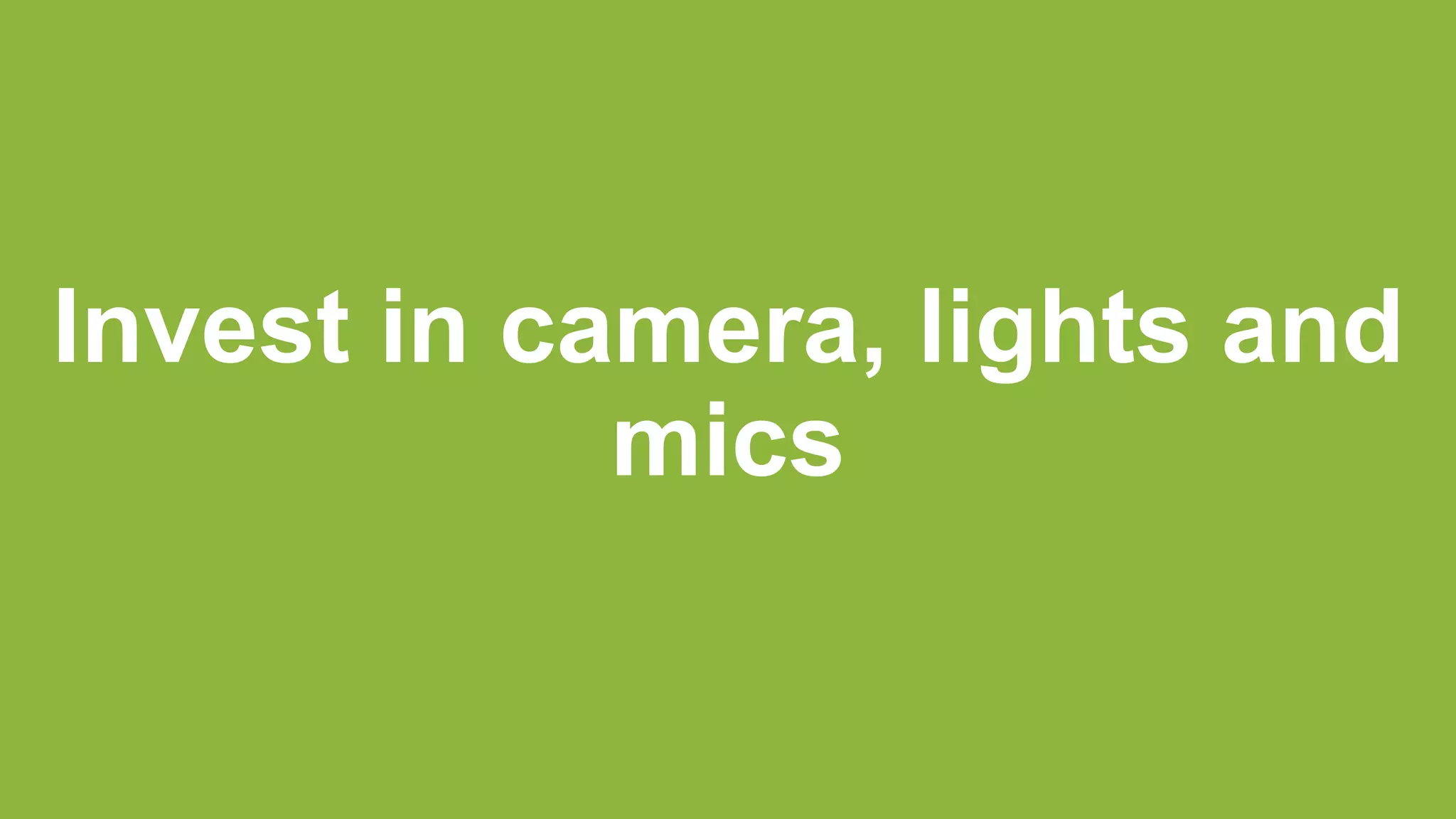 Invest in camera, lights and
mics
 