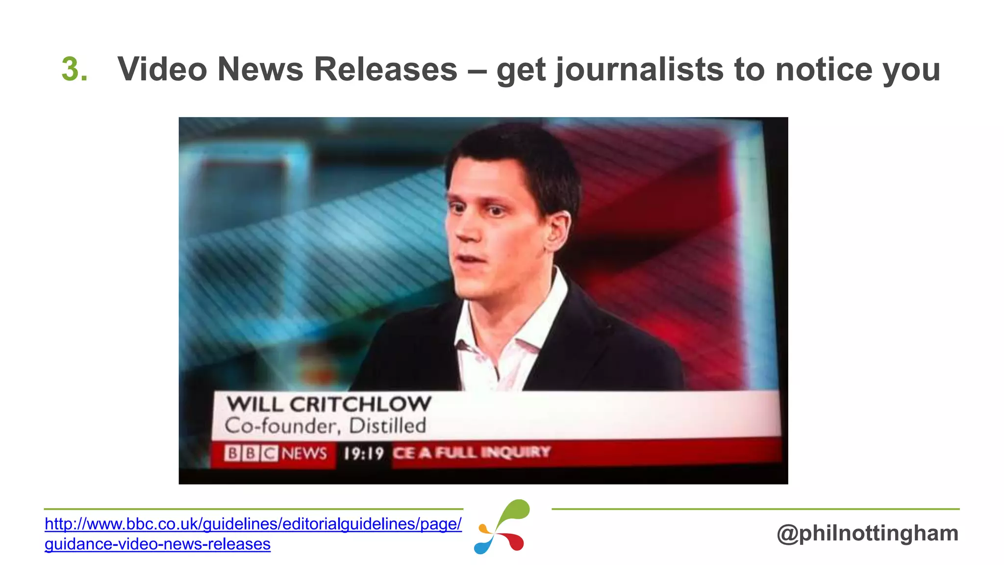 3. Video News Releases – get journalists to notice you
@philnottinghamhttp://www.bbc.co.uk/guidelines/editorialguidelines/page/
guidance-video-news-releases
 