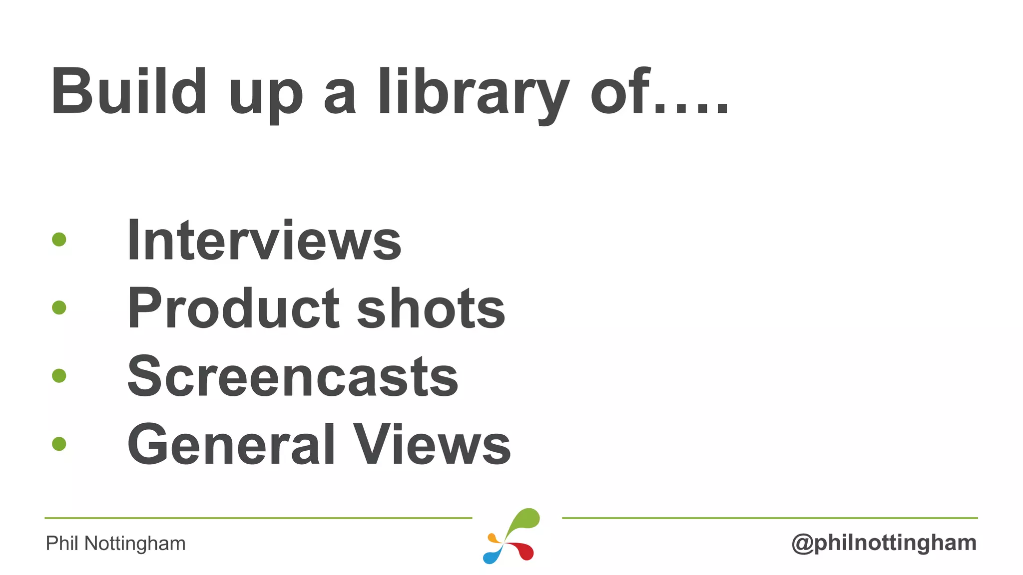 Build up a library of….
• Interviews
• Product shots
• Screencasts
• General Views
@philnottinghamPhil Nottingham
 