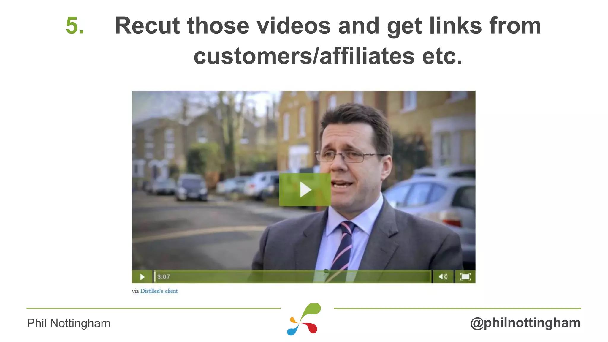 5. Recut those videos and get links from
customers/affiliates etc.
@philnottinghamPhil Nottingham
 