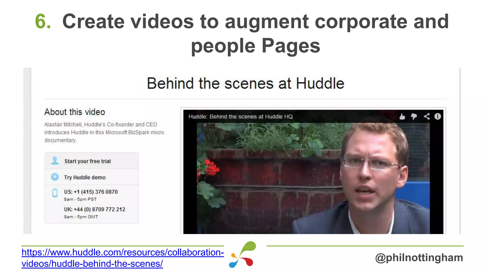 6. Create videos to augment corporate and
people Pages
@philnottingham
https://www.huddle.com/resources/collaboration-
videos/huddle-behind-the-scenes/
 