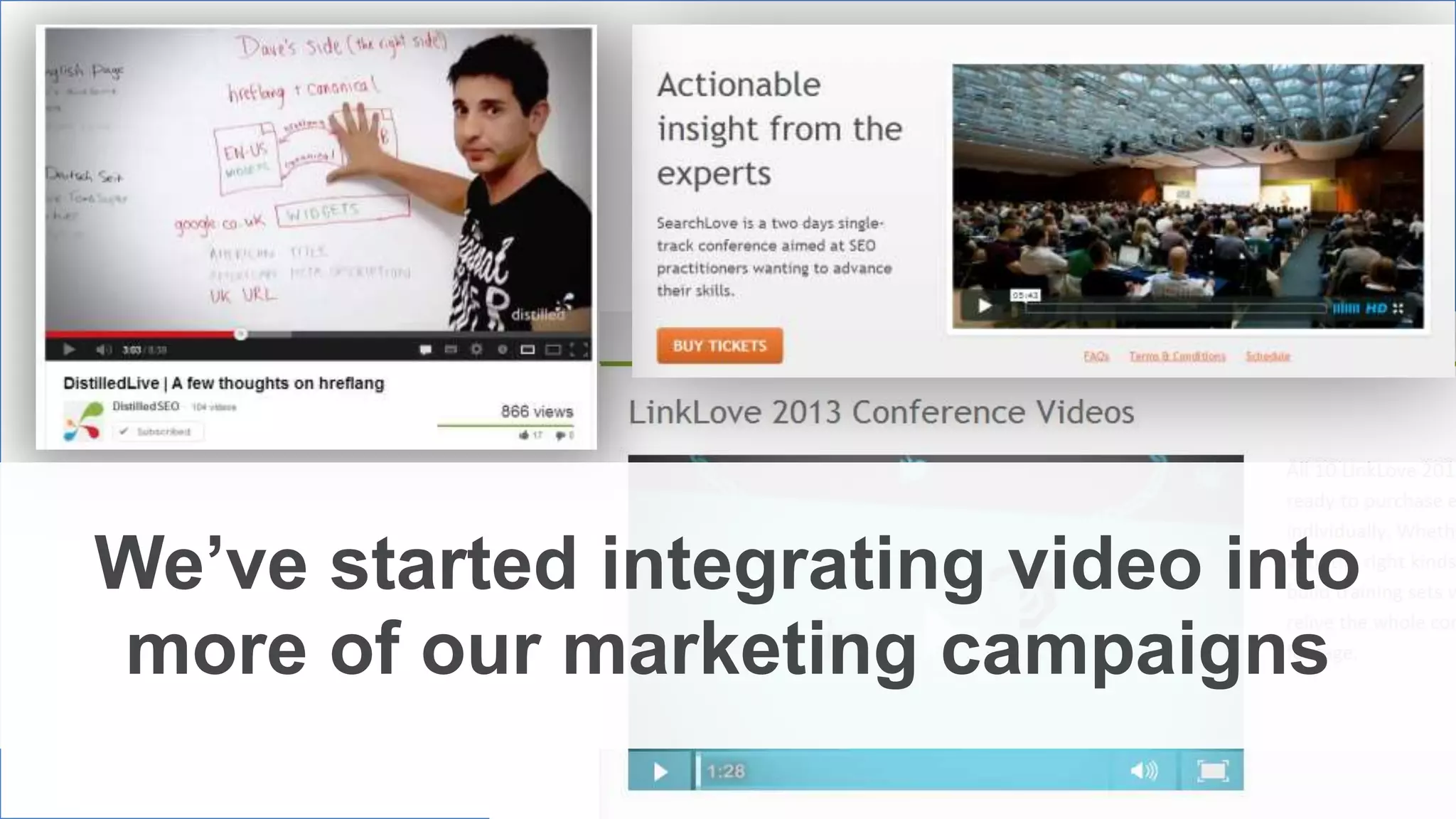 We’ve started integrating video into
more of our marketing campaigns
 