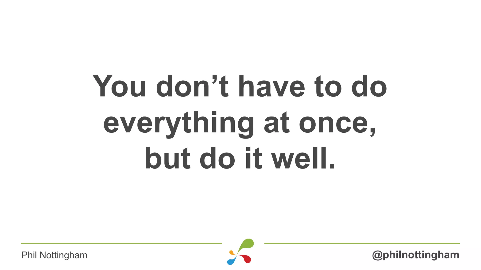 You don’t have to do
everything at once,
but do it well.
@philnottinghamPhil Nottingham
 