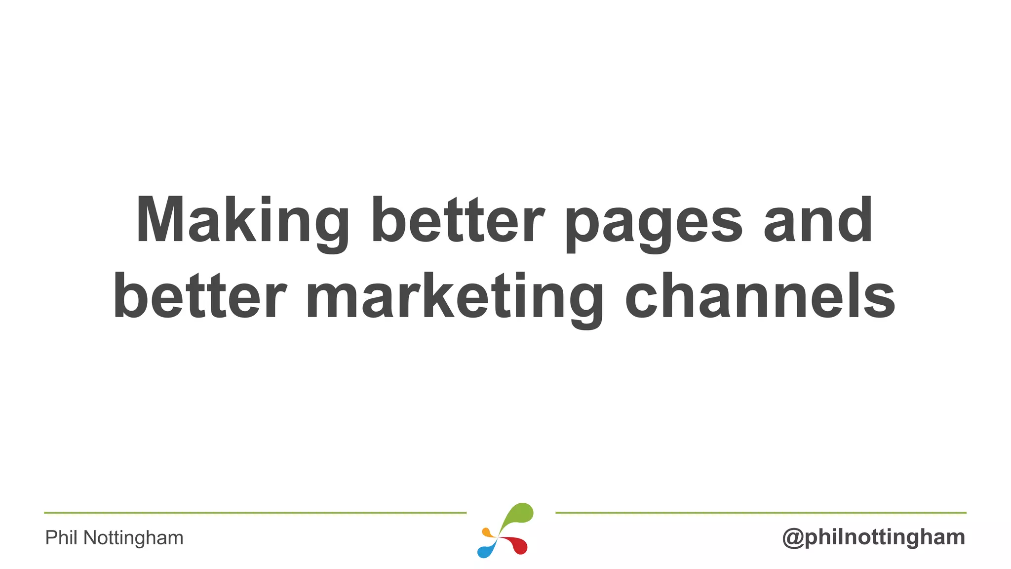 Making better pages and
better marketing channels
@philnottinghamPhil Nottingham
 