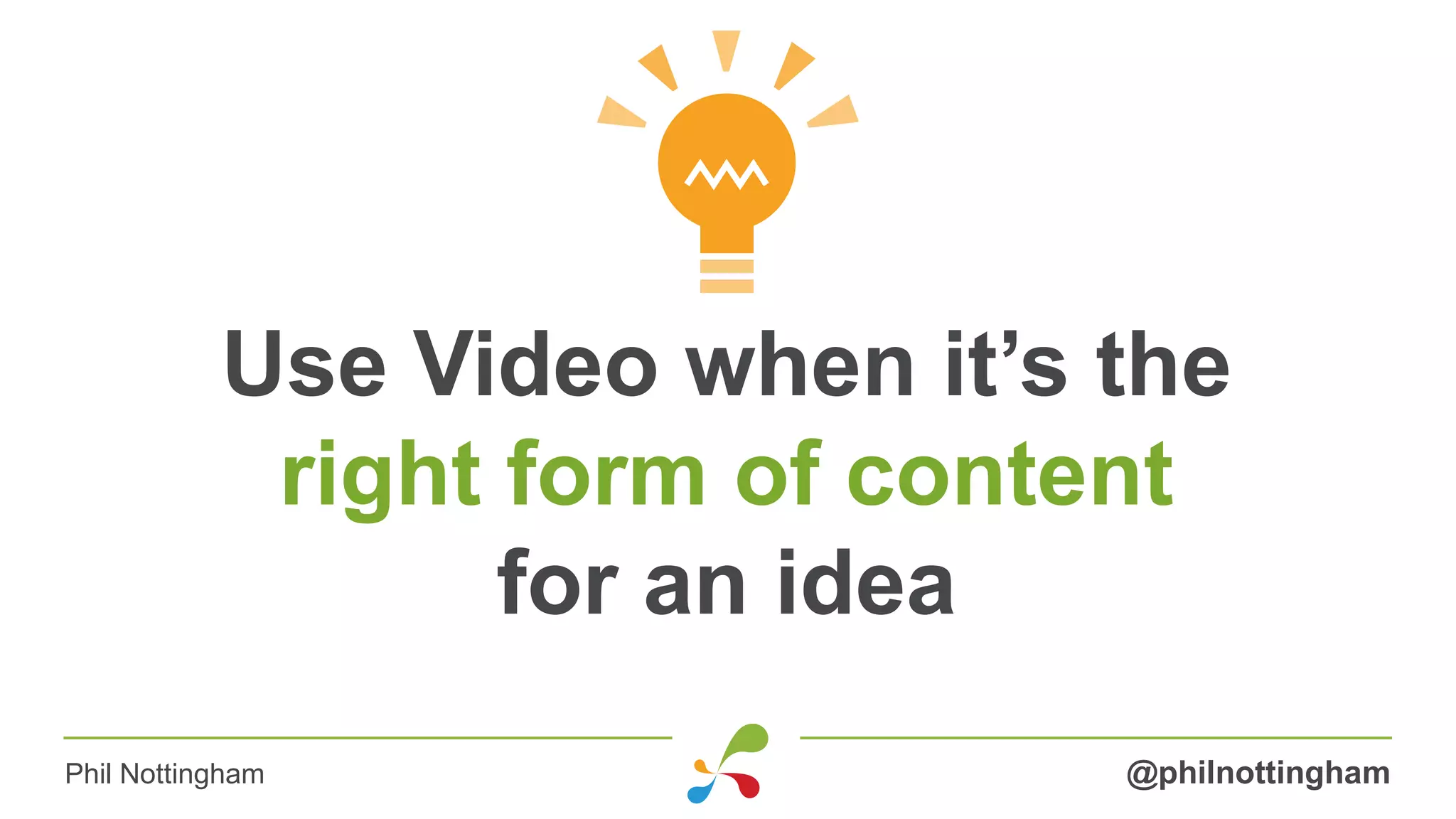 Use Video when it’s the
right form of content
for an idea
@philnottinghamPhil Nottingham
 