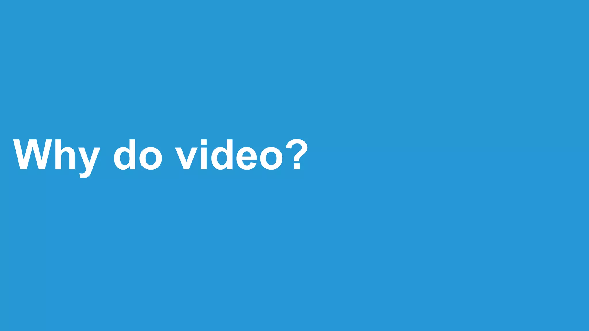 Why do video?
 