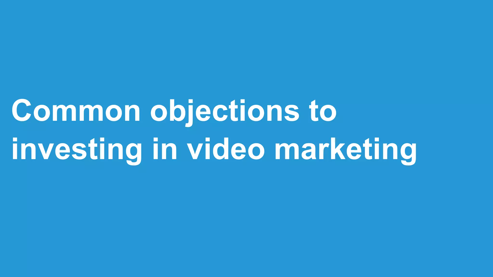 Common objections to
investing in video marketing
 