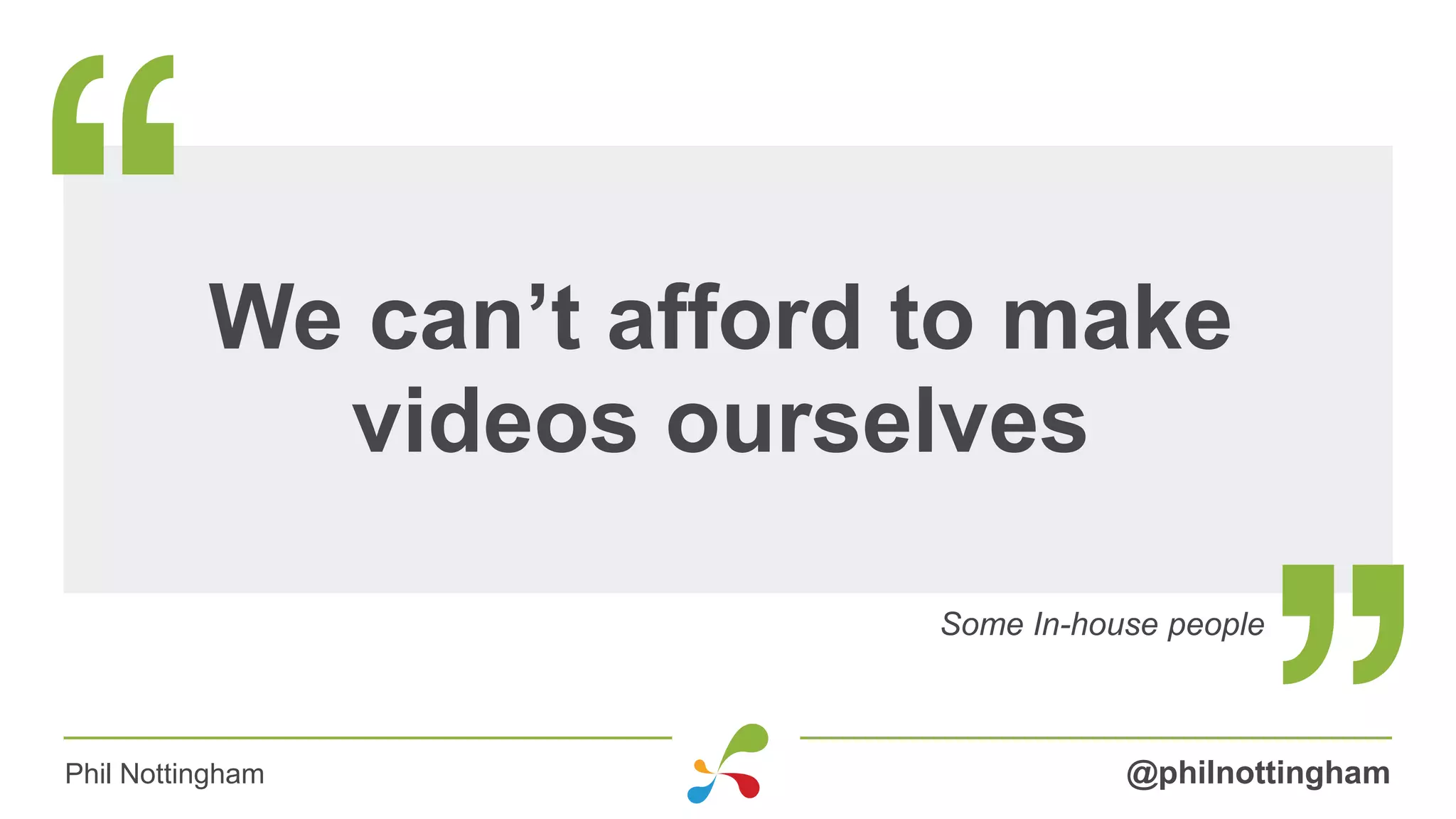 We can’t afford to make
videos ourselves
Some In-house people
@philnottinghamPhil Nottingham
 
