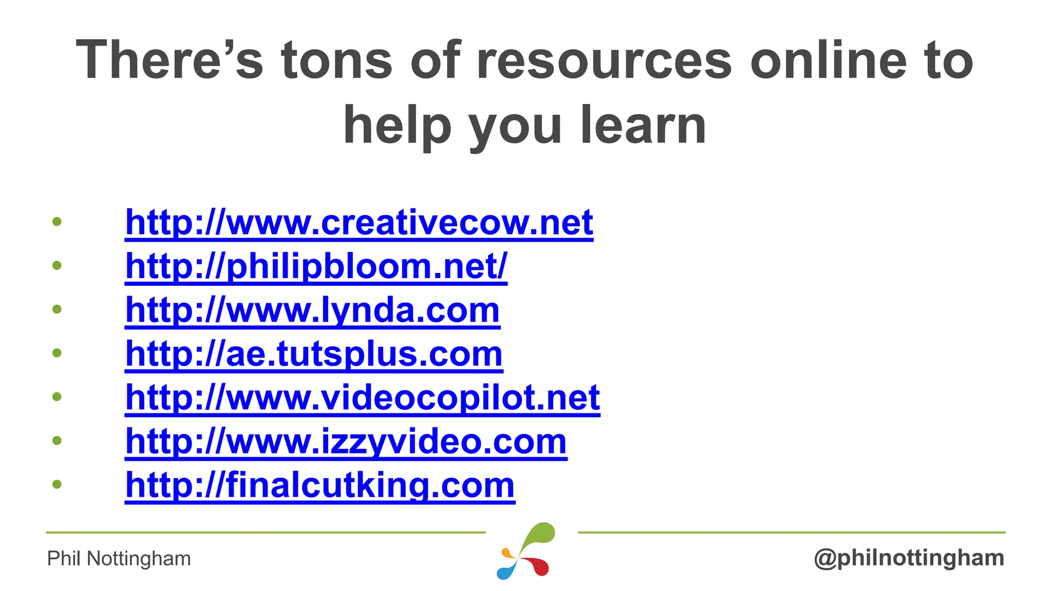 There’s tons of resources online to
help you learn
• http://www.creativecow.net
• http://philipbloom.net/
• http://www.lynda.com
• http://ae.tutsplus.com
• http://www.videocopilot.net
• http://www.izzyvideo.com
• http://finalcutking.com
@philnottinghamPhil Nottingham
 