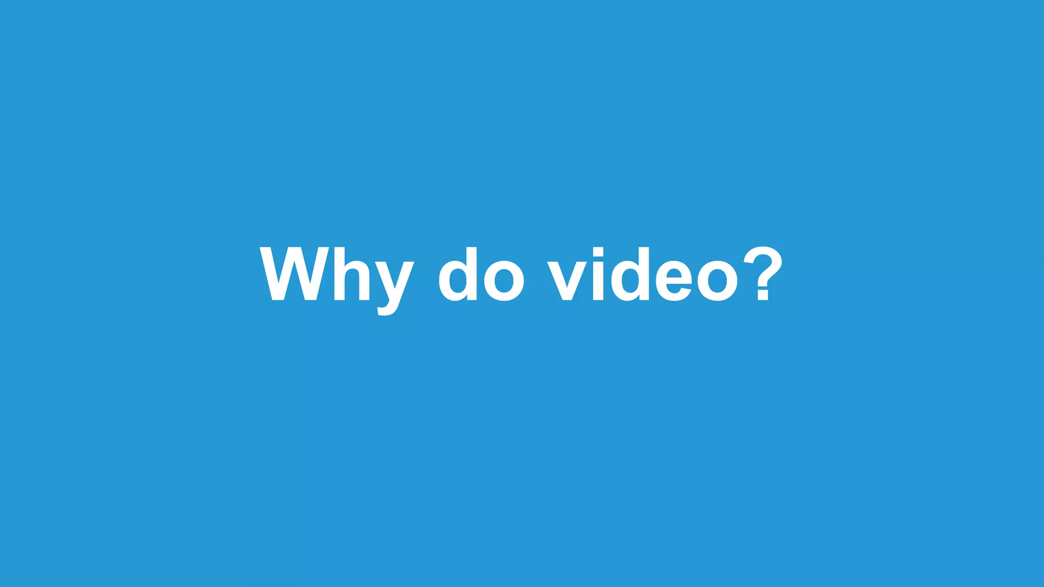 Why do video?
 