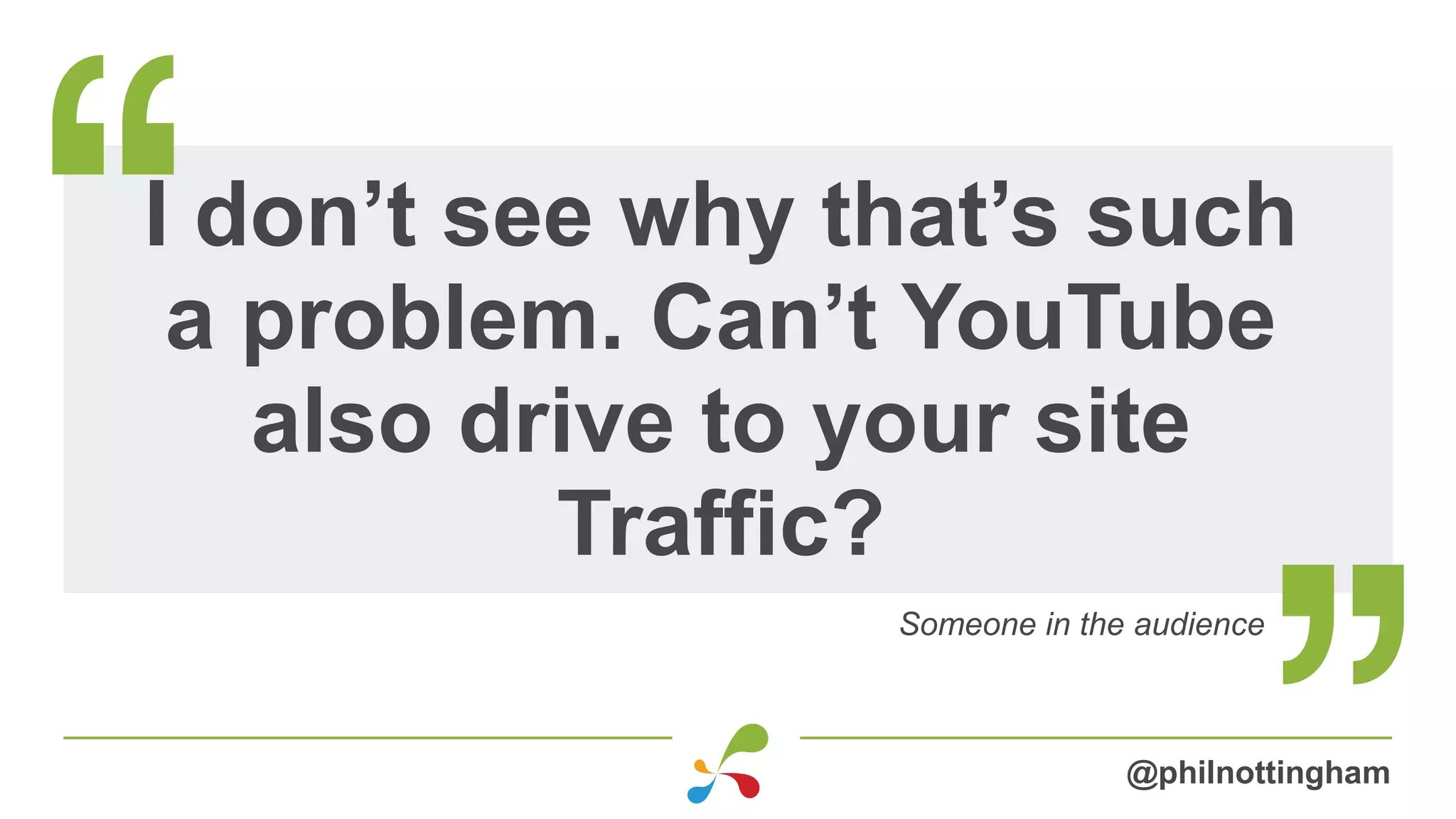 I don’t see why that’s such
a problem. Can’t YouTube
also drive to your site
Traffic?
Someone in the audience
@philnottingham
 