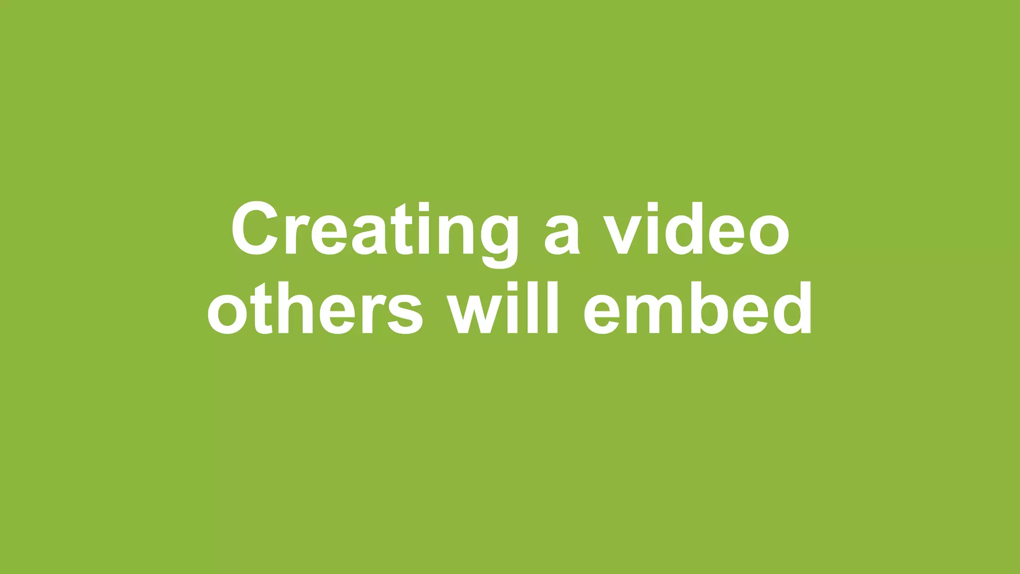 Creating a video
others will embed
 