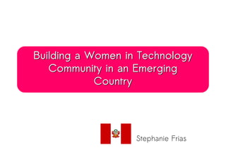 Building a Women in TechnologyBuilding a Women in Technology
Community in an EmergingCommunity in an Emerging
CountryCountry
Stephanie Frias
 