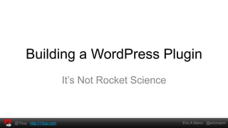 Building a WordPress Plugin
                        It’s Not Rocket Science



@10up http://10up.com                             Eric A Mann @ericmann
 
