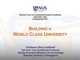 Elsevier Forum on Accelerating Research Excellence
                   New Delhi, India
                  23 September 2011




      BUILDING A
WORLD CLASS UNIVERSITY

          Professor Barry Halliwell
    Tan Chin Tuan Centennial Professor
 Deputy President (Research & Technology)
      National University of Singapore
 