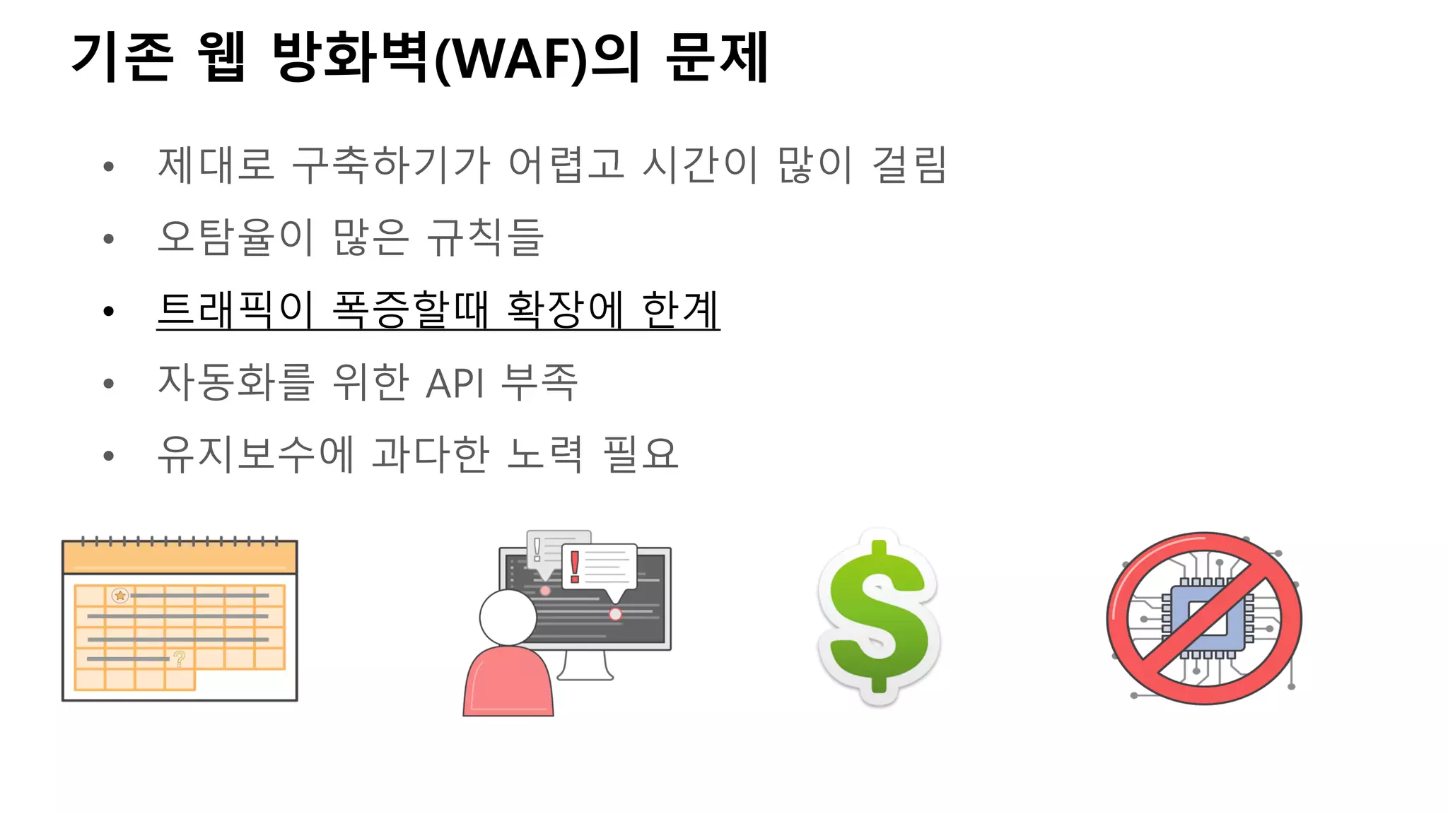 • 제대로 구축하기가 어렵고 시간이 많이 걸림
• 오탐율이 많은 규칙들
• 트래픽이 폭증할때 확장에 한계
• 자동화를 위한 API 부족
• 유지보수에 과다한 노력 필요
기존 웹 방화벽(WAF)의 문제
 