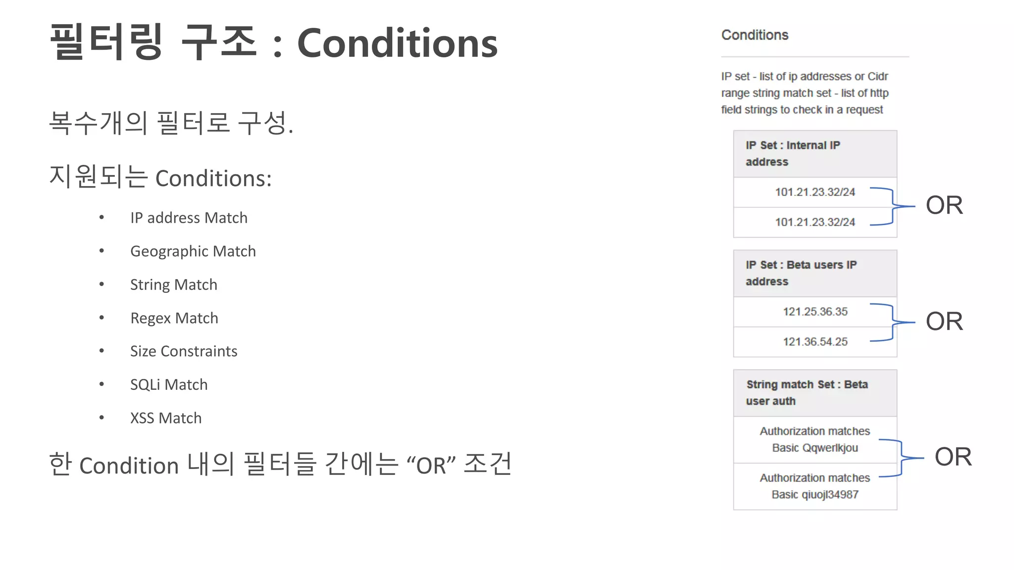 복수개의 필터로 구성.
지원되는 Conditions:
• IP address Match
• Geographic Match
• String Match
• Regex Match
• Size Constraints
• SQLi Match
• XSS Match
한 Condition 내의 필터들 간에는 “OR” 조건
필터링 구조 : Conditions
OR
OR
OR
 