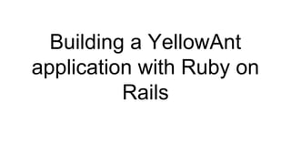 Building a YellowAnt
application with Ruby on
Rails
 