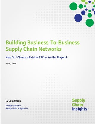 Building Business-To-Business
Supply Chain Networks
How Do I Choose a Solution? Who Are the Players?
4/24/2014
By Lora Cecere
Founder and CEO
Supply Chain Insights LLC
 