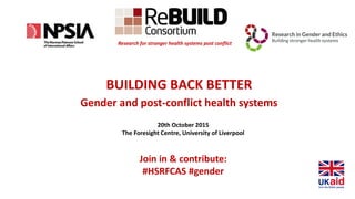 BUILDING BACK BETTER
Gender and post-conflict health systems
Research for stronger health systems post conflict
20th October 2015
The Foresight Centre, University of Liverpool
Join in & contribute:
#HSRFCAS #gender
 