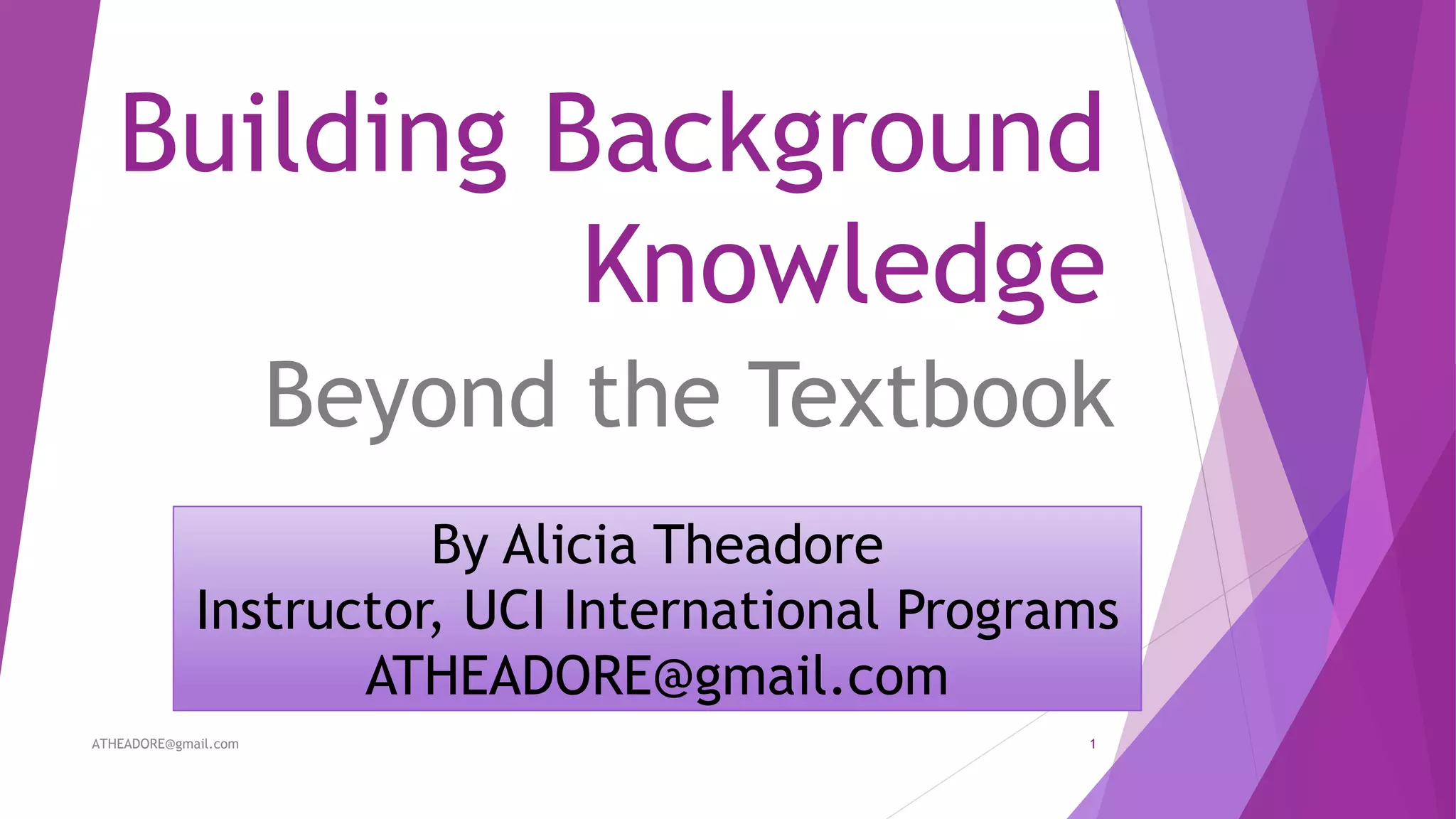 Building Background
Knowledge
Beyond the Textbook
By Alicia Theadore
Instructor, UCI International Programs
ATHEADORE@gmail.com
ATHEADORE@gmail.com 1
 
