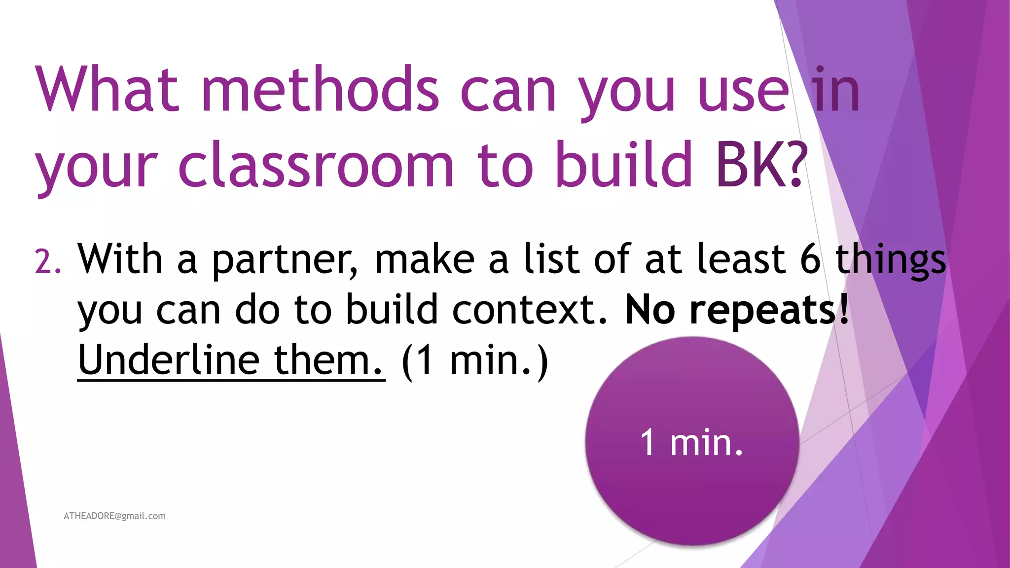 What methods can you use in
your classroom to build BK?
2. With a partner, make a list of at least 6 things
you can do to build context. No repeats!
Underline them. (1 min.)
ATHEADORE@gmail.com 10
1 min.
 