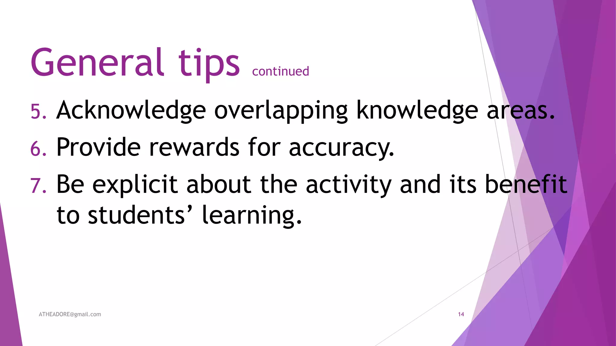 General tips continued
5. Acknowledge overlapping knowledge areas.
6. Provide rewards for accuracy.
7. Be explicit about the activity and its benefit
to students’ learning.
ATHEADORE@gmail.com 14
 