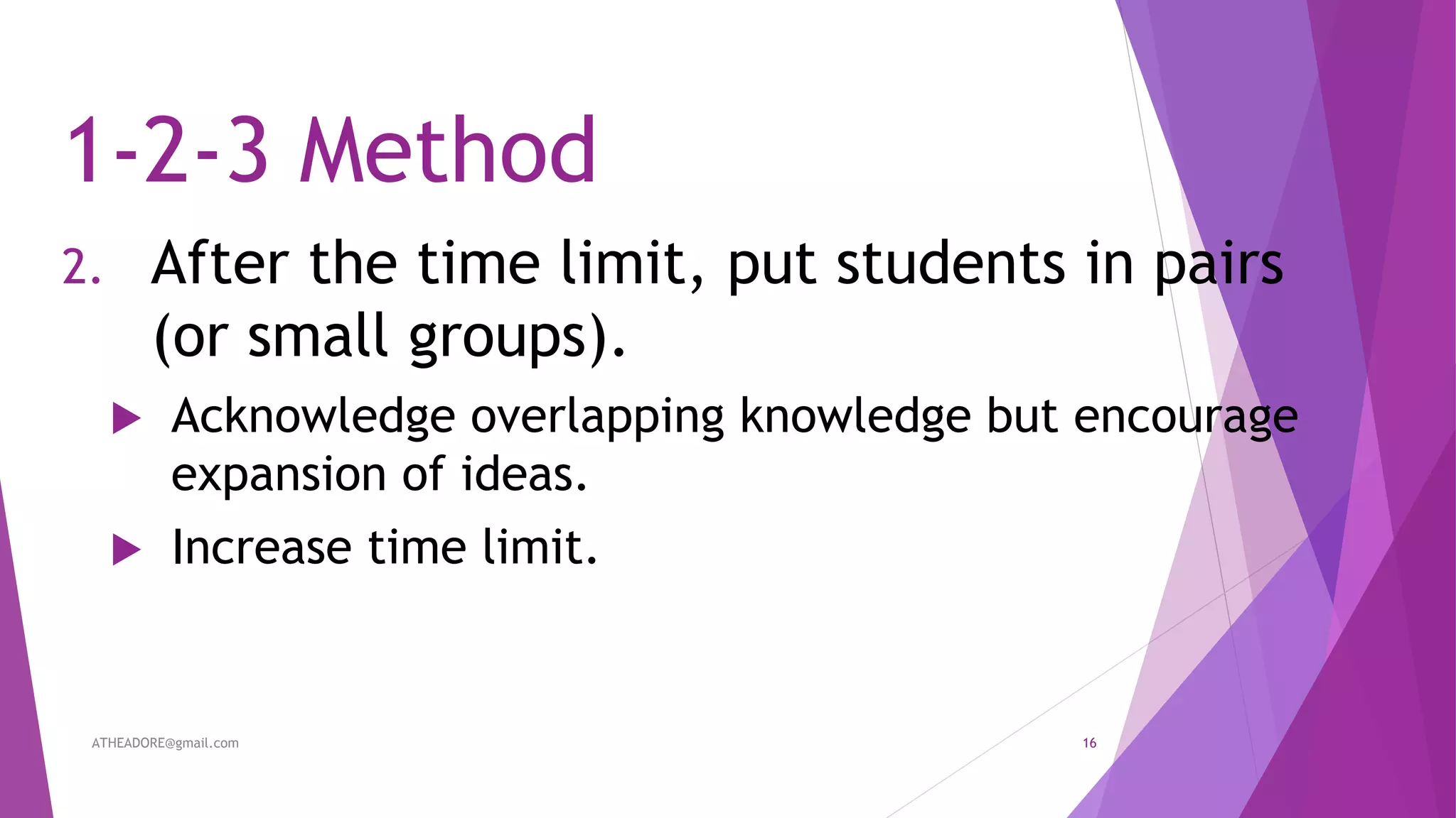 1-2-3 Method
2. After the time limit, put students in pairs
(or small groups).
 Acknowledge overlapping knowledge but encourage
expansion of ideas.
 Increase time limit.
ATHEADORE@gmail.com 16
 