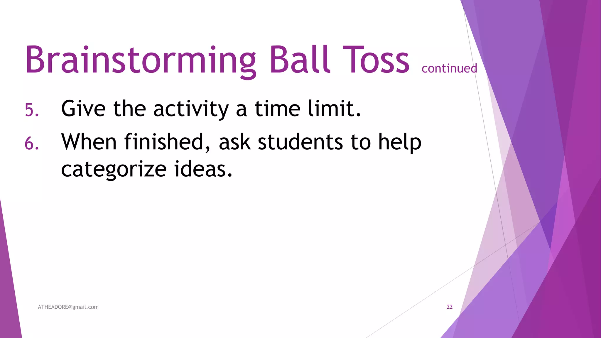 Brainstorming Ball Toss continued
5. Give the activity a time limit.
6. When finished, ask students to help
categorize ideas.
ATHEADORE@gmail.com 22
 