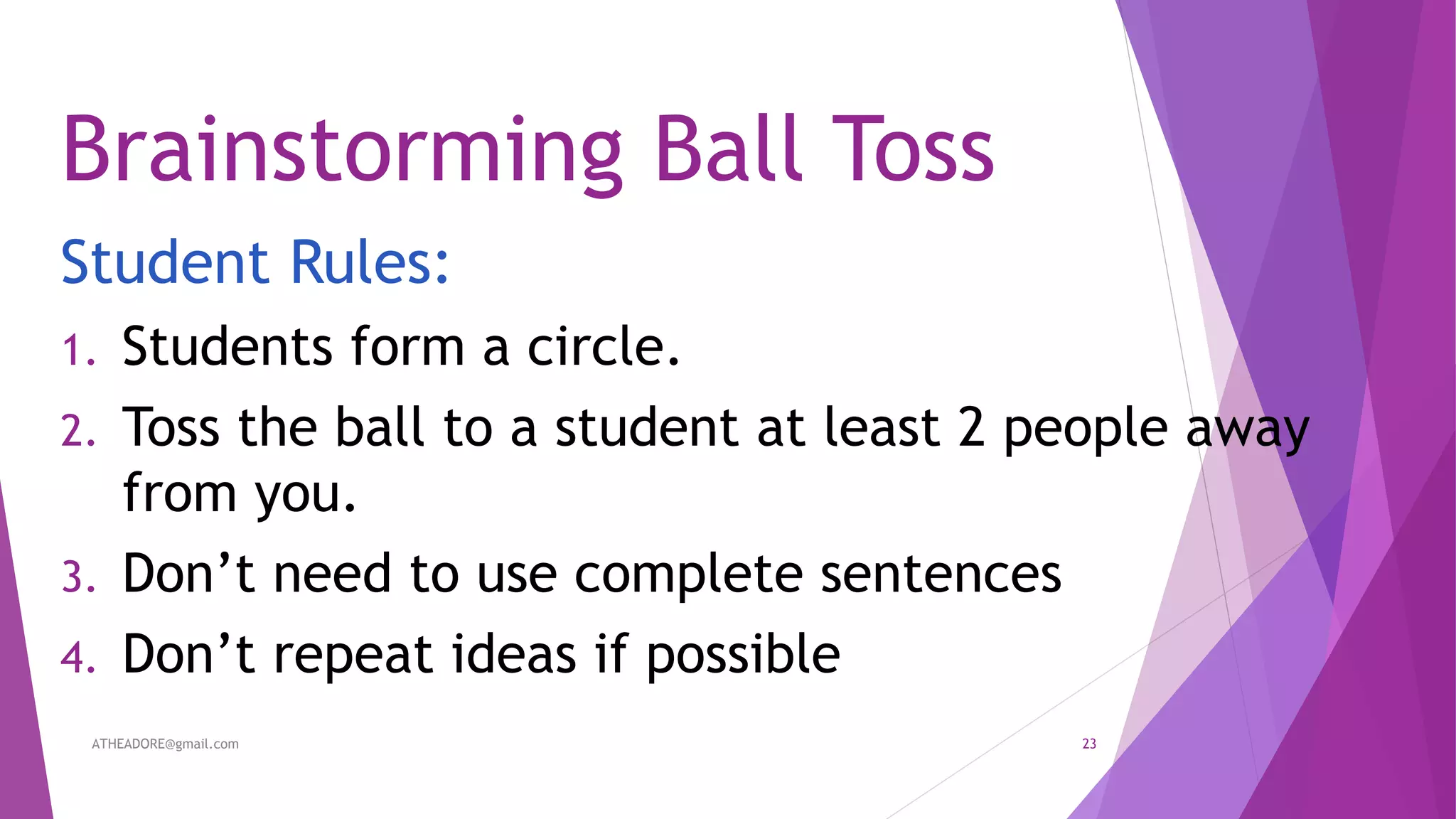 Brainstorming Ball Toss
Student Rules:
1. Students form a circle.
2. Toss the ball to a student at least 2 people away
from you.
3. Don’t need to use complete sentences
4. Don’t repeat ideas if possible
ATHEADORE@gmail.com 23
 
