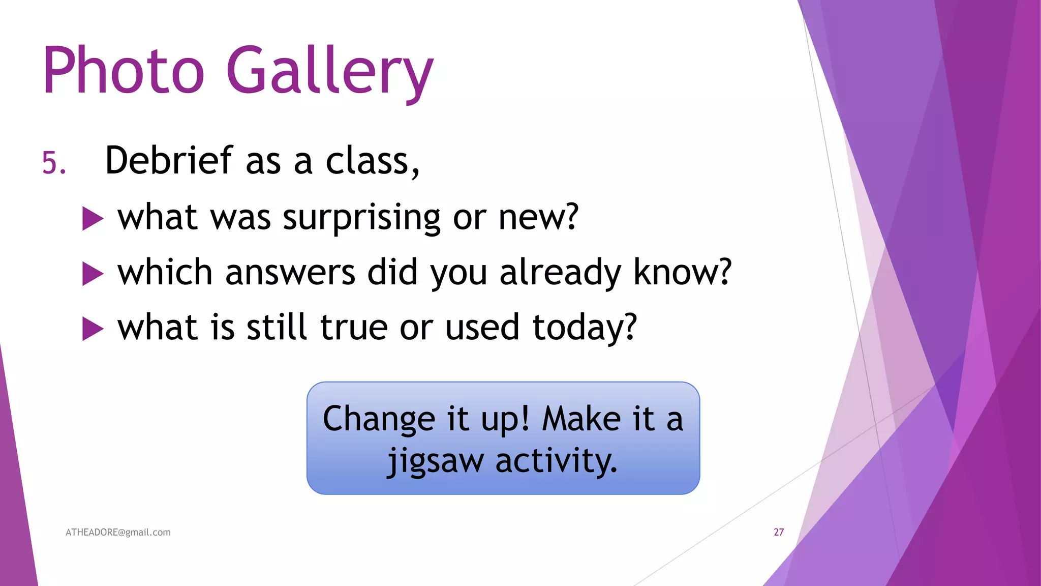 Photo Gallery
5. Debrief as a class,
 what was surprising or new?
 which answers did you already know?
 what is still true or used today?
Change it up! Make it a
jigsaw activity.
ATHEADORE@gmail.com 27
 