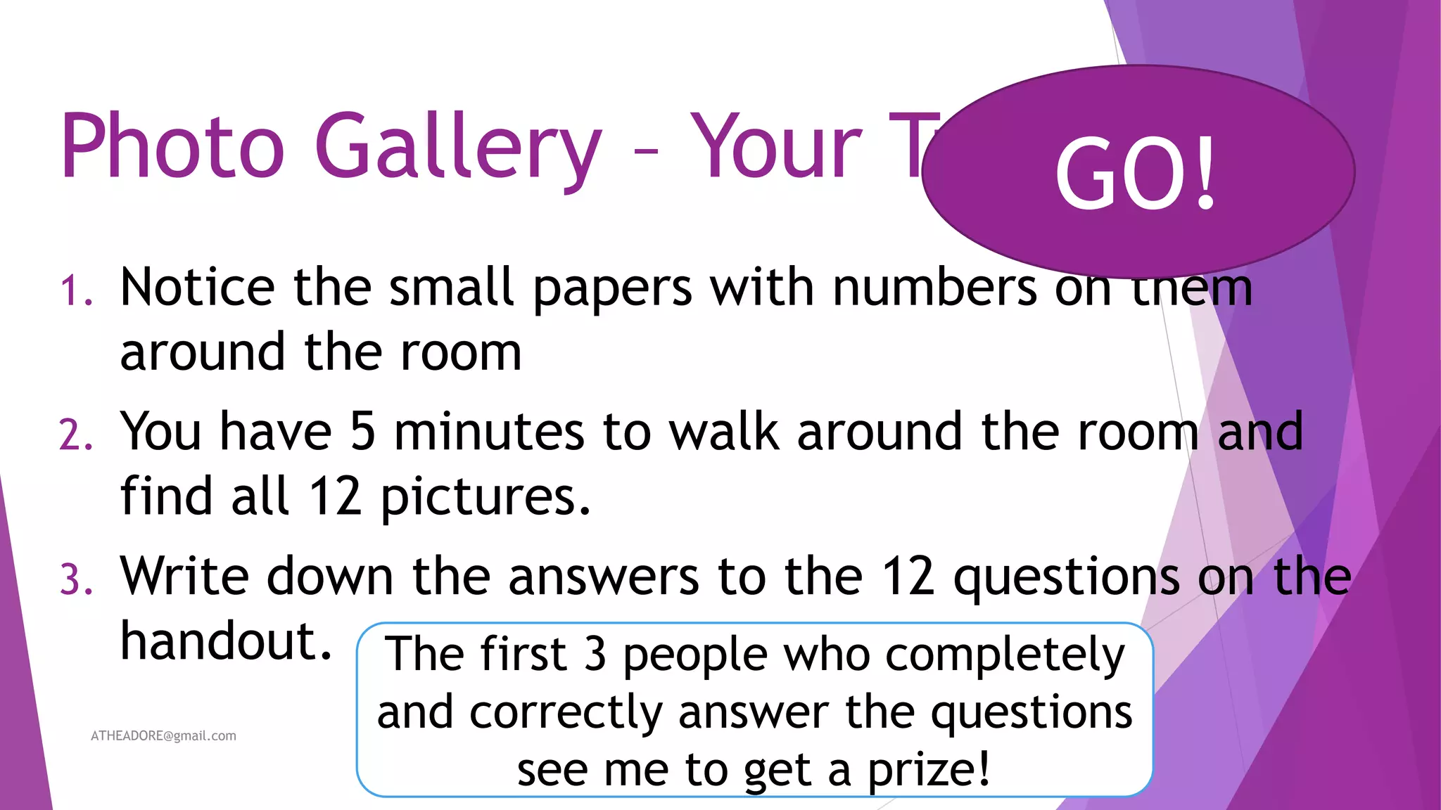 Photo Gallery – Your Turn!
1. Notice the small papers with numbers on them
around the room
2. You have 5 minutes to walk around the room and
find all 12 pictures.
3. Write down the answers to the 12 questions on the
handout.
GO!
ATHEADORE@gmail.com 28
The first 3 people who completely
and correctly answer the questions
see me to get a prize!
 