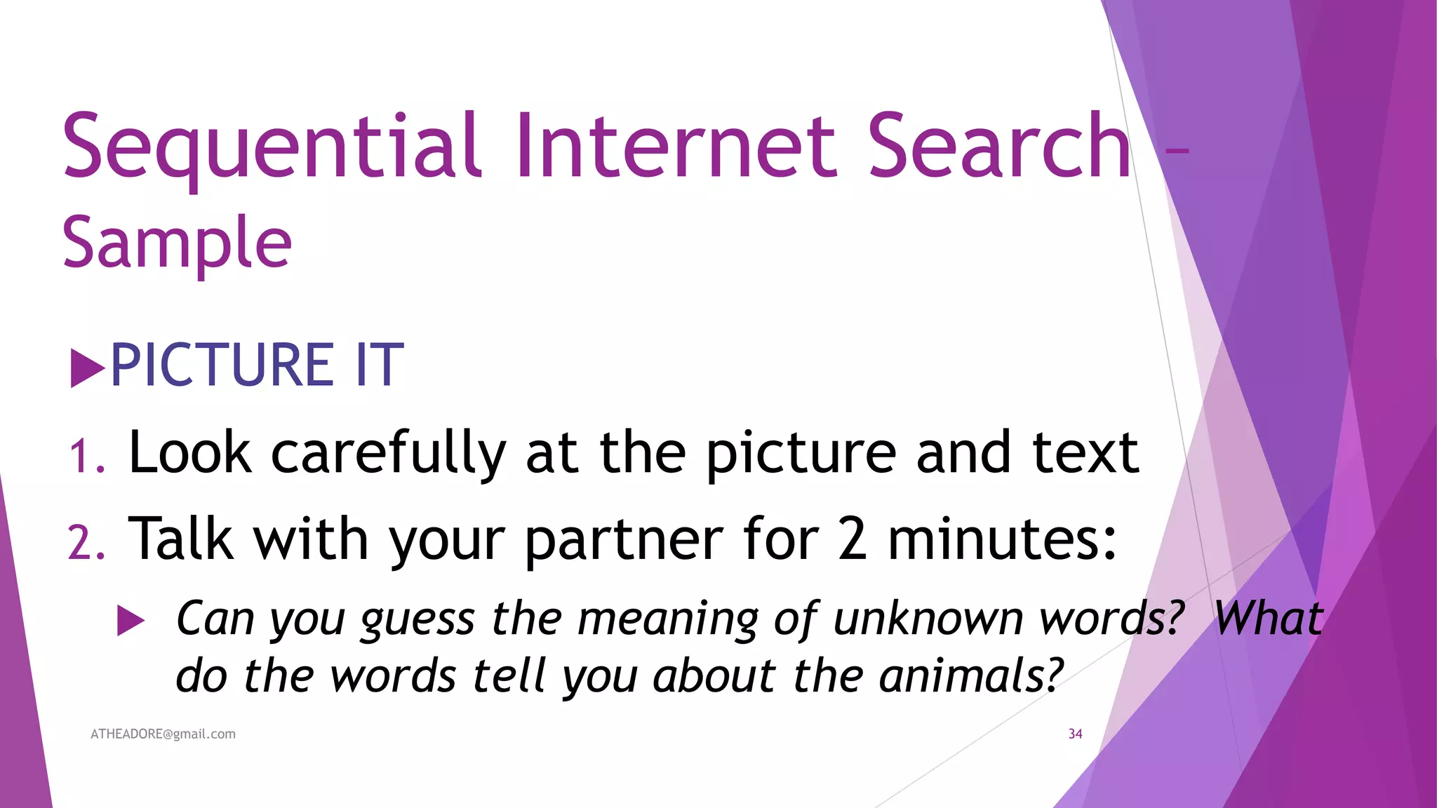 Sequential Internet Search –
Sample
PICTURE IT
1. Look carefully at the picture and text
2. Talk with your partner for 2 minutes:
 Can you guess the meaning of unknown words? What
do the words tell you about the animals?
ATHEADORE@gmail.com 34
 