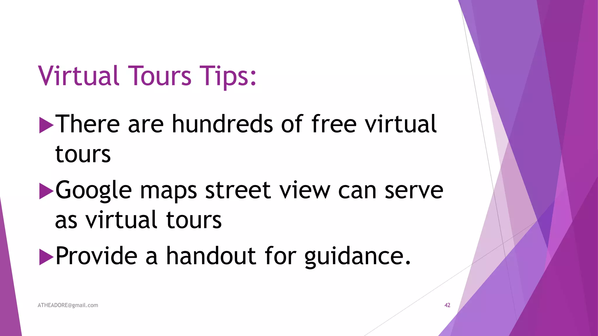 Virtual Tours Tips:
There are hundreds of free virtual
tours
Google maps street view can serve
as virtual tours
Provide a handout for guidance.
ATHEADORE@gmail.com 42
 
