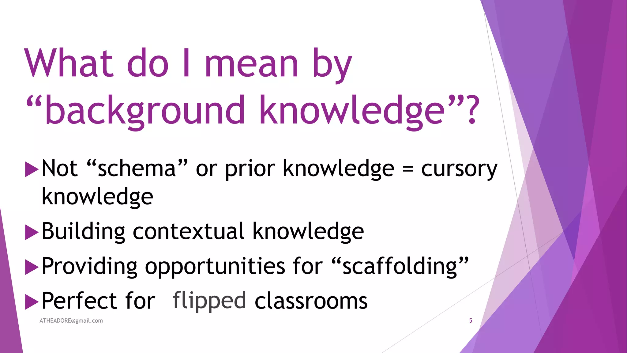 What do I mean by
“background knowledge”?
Not “schema” or prior knowledge = cursory
knowledge
Building contextual knowledge
Providing opportunities for “scaffolding”
Perfect for classroomsflipped
ATHEADORE@gmail.com 5
 