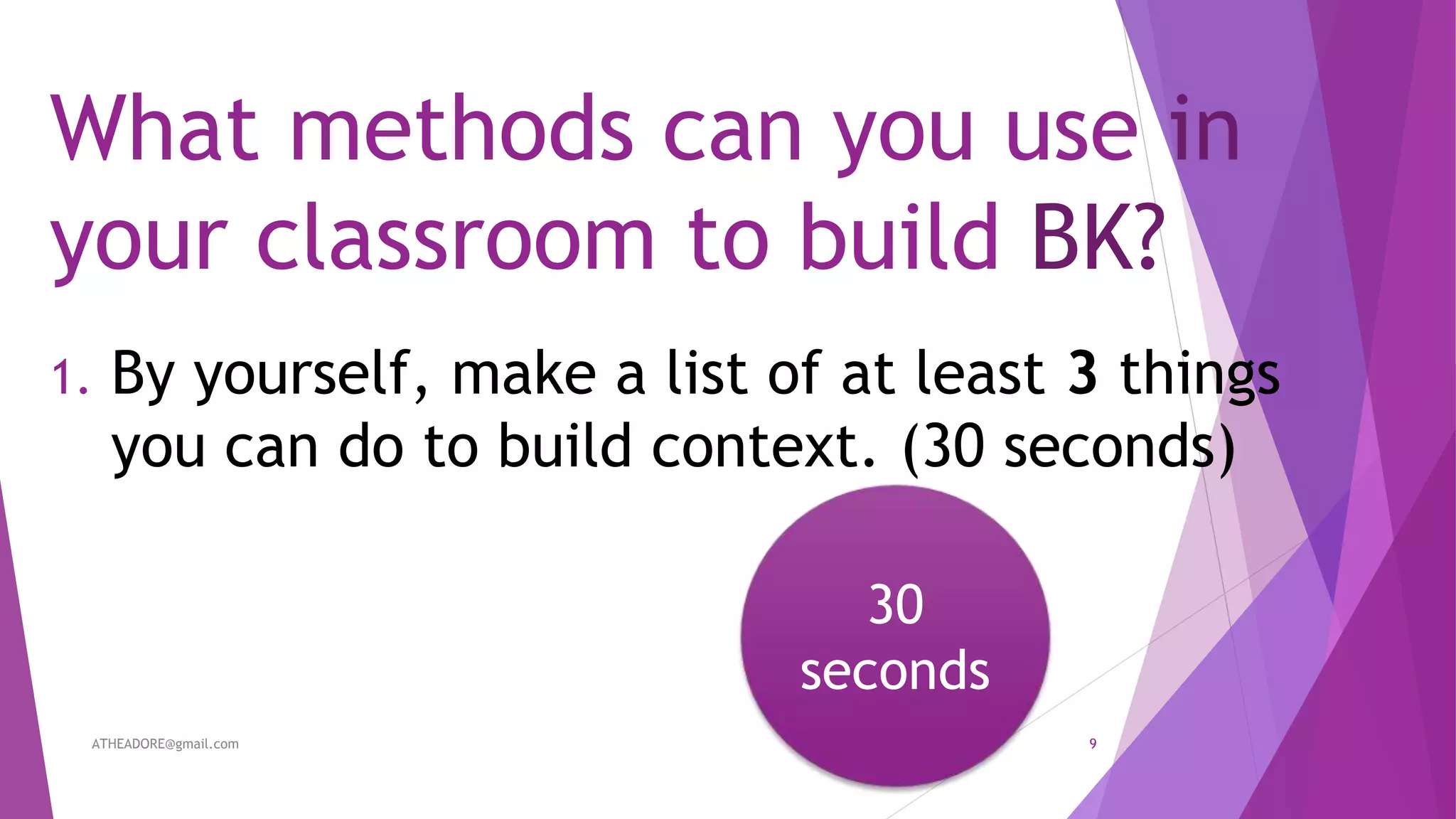 What methods can you use in
your classroom to build BK?
1. By yourself, make a list of at least 3 things
you can do to build context. (30 seconds)
ATHEADORE@gmail.com 9
30
seconds
 