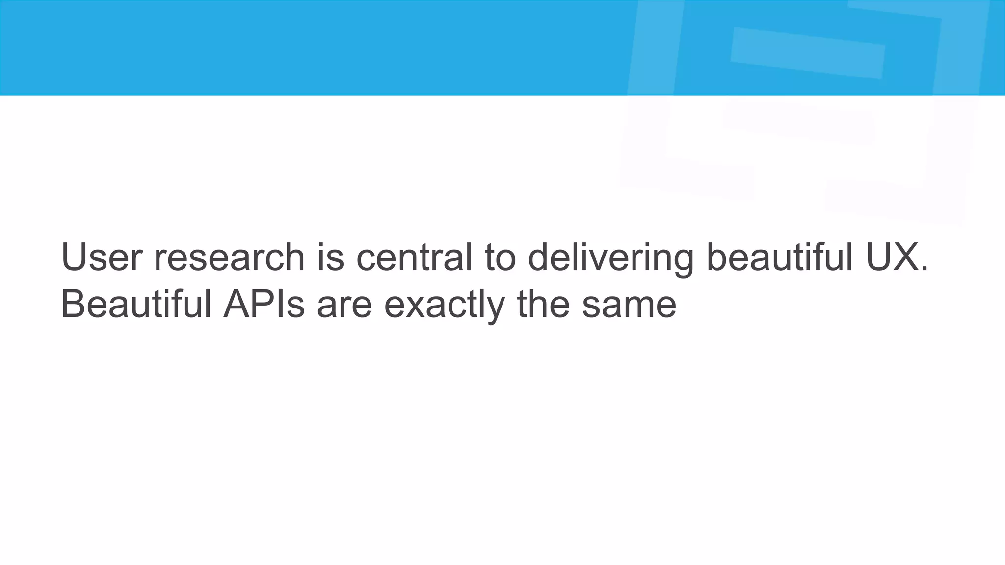 User research is central to delivering beautiful UX.
Beautiful APIs are exactly the same
 