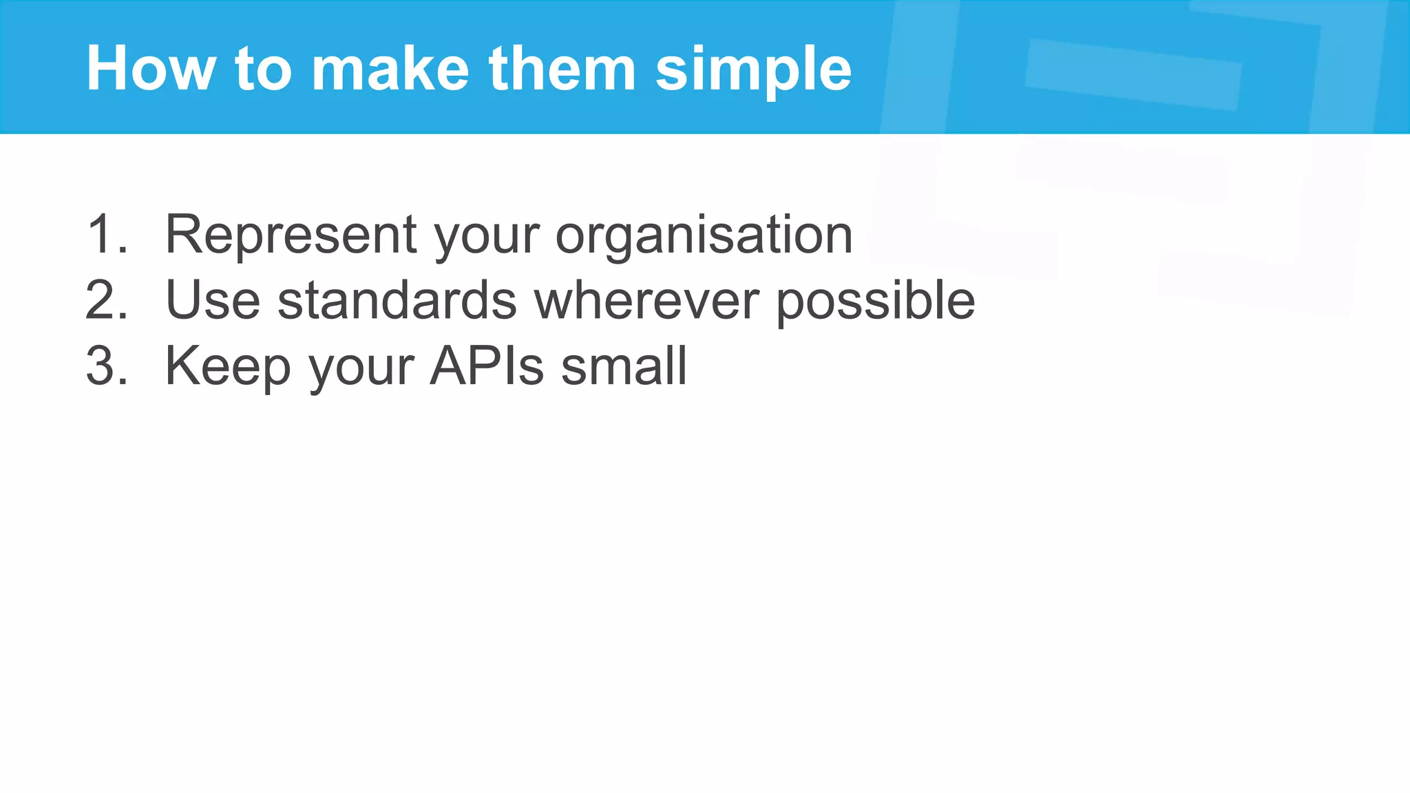 How to make them simple
1. Represent your organisation
2. Use standards wherever possible
3. Keep your APIs small
 