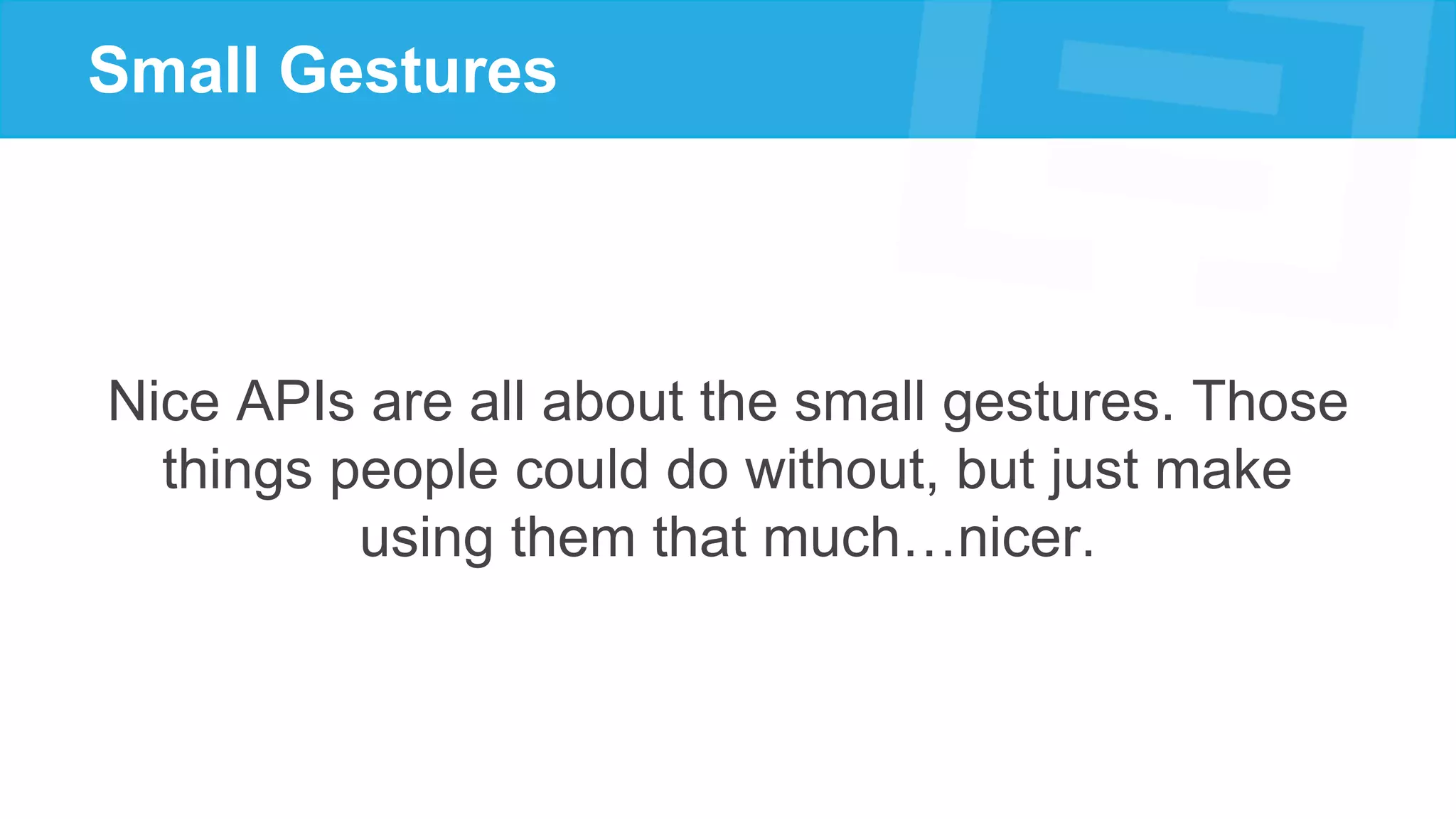Small Gestures
Nice APIs are all about the small gestures. Those
things people could do without, but just make
using them that much…nicer.
 