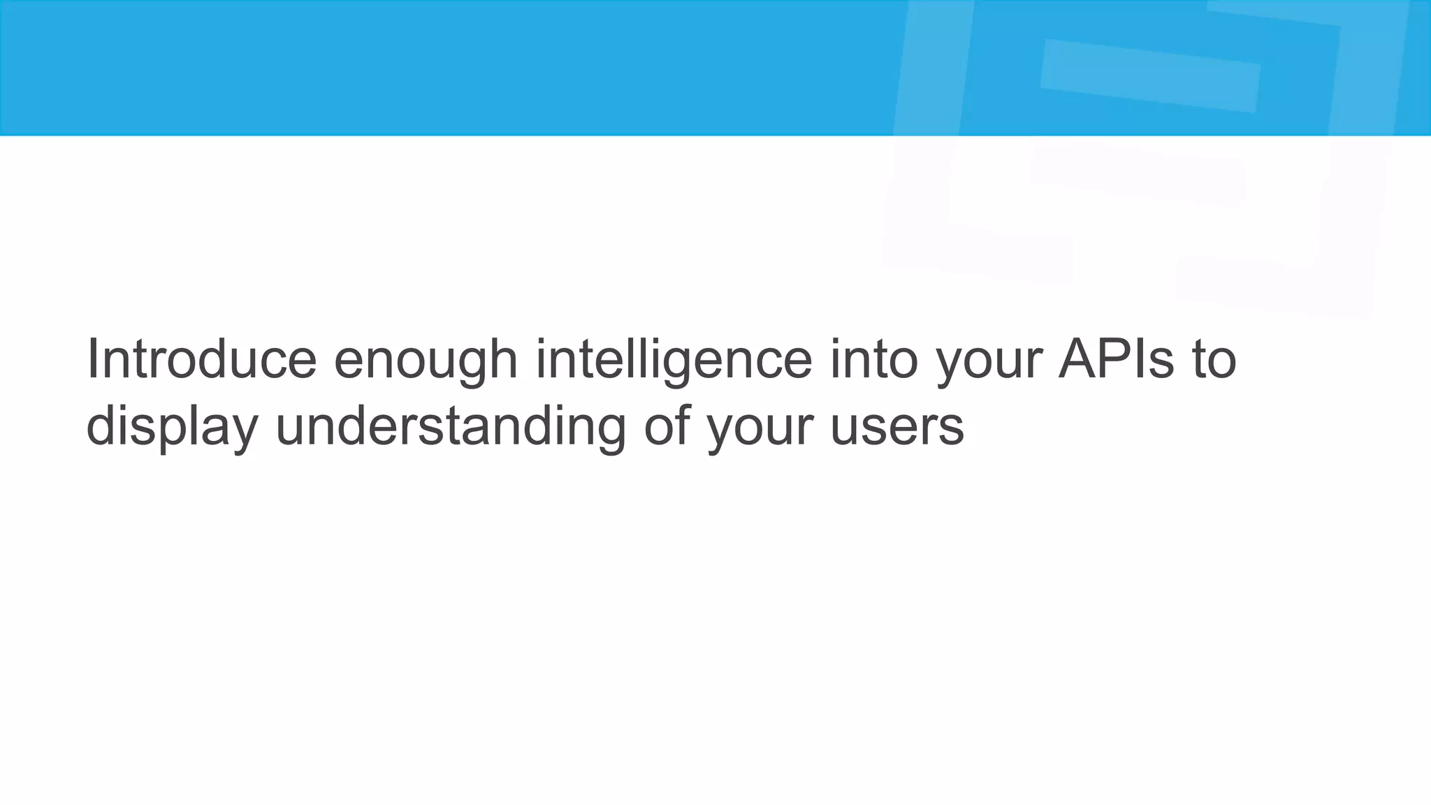 Introduce enough intelligence into your APIs to
display understanding of your users
 