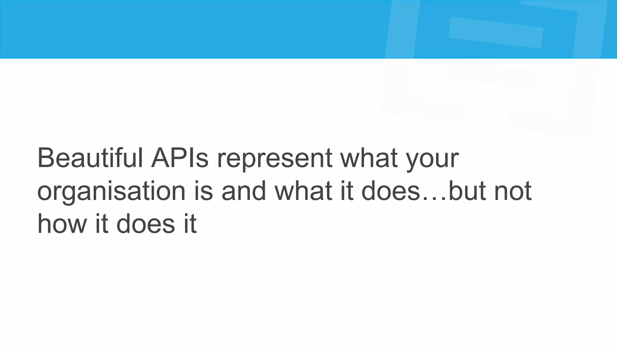 Beautiful APIs represent what your
organisation is and what it does…but not
how it does it
 