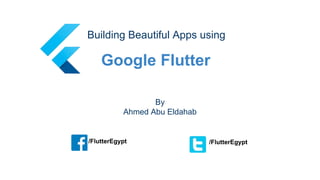 Google Flutter
Building Beautiful Apps using
By
Ahmed Abu Eldahab
/FlutterEgypt /FlutterEgypt
 