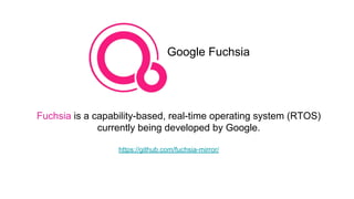 Google Fuchsia
Fuchsia is a capability-based, real-time operating system (RTOS)
currently being developed by Google.
https://github.com/fuchsia-mirror/
 