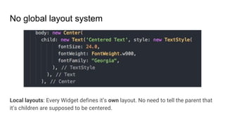 No global layout system
Local layouts: Every Widget defines it’s own layout. No need to tell the parent that
it’s children are supposed to be centered.
 
